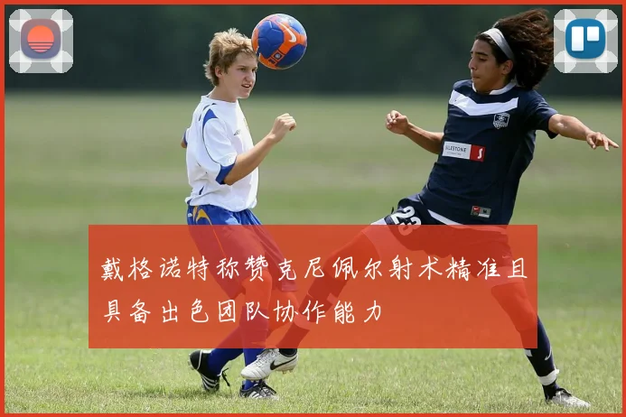 戴格诺特称赞克尼佩尔射术精准且具备出色团队协作能力
