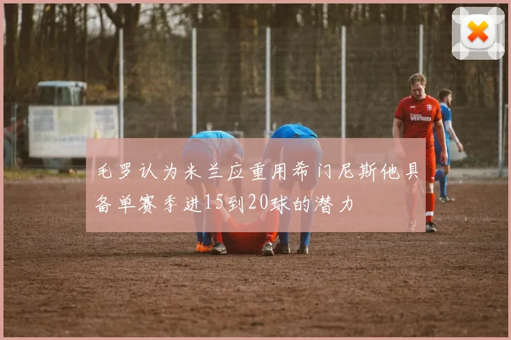 毛罗认为米兰应重用希门尼斯他具备单赛季进15到20球的潜力