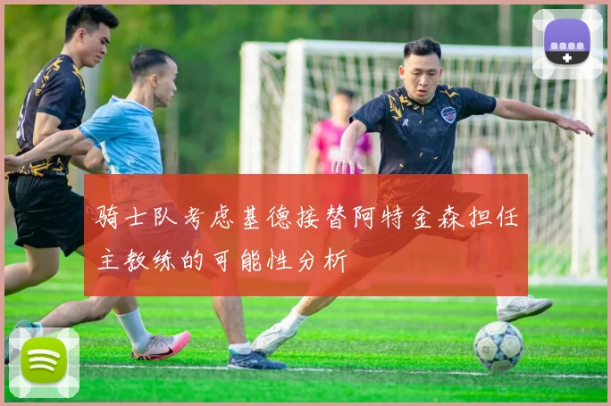 骑士队考虑基德接替阿特金森担任主教练的可能性分析