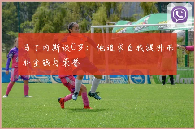 马丁内斯谈C罗：他追求自我提升而非金钱与荣誉